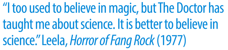 A quote that reads: “I used to believe in magic, but The Doctor has taught me about science. It is better to believe in science. Leela, Horror of the Fang Rock (1977)”. 